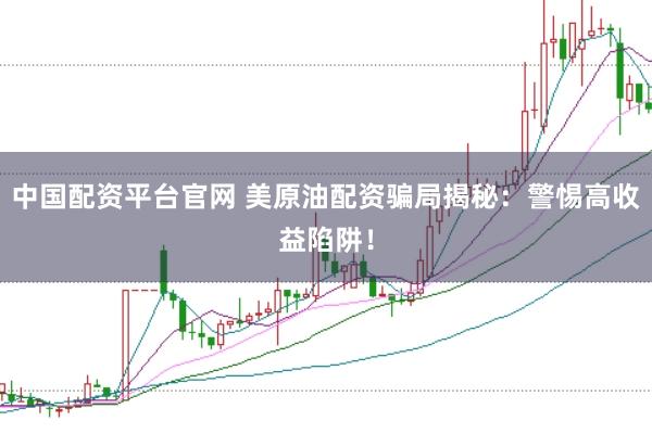 中国配资平台官网 美原油配资骗局揭秘：警惕高收益陷阱！