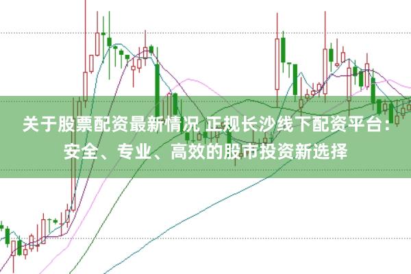 关于股票配资最新情况 正规长沙线下配资平台：安全、专业、高效的股市投资新选择