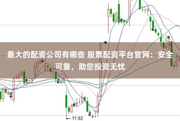 最大的配资公司有哪些 股票配资平台官网：安全可靠，助您投资无忧