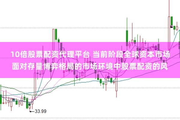 10倍股票配资代理平台 当前阶段全球资本市场面对存量博弈格局的市场环境中股票配资的风