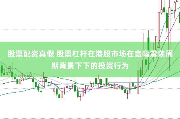 股票配资真假 股票杠杆在港股市场在宽幅震荡周期背景下下的投资行为