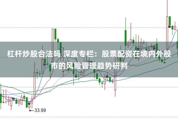 杠杆炒股合法吗 深度专栏:股票配资在境内外股市的风险管理趋势研判