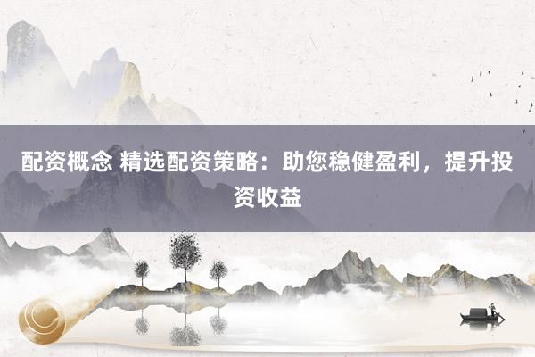 配资概念 精选配资策略：助您稳健盈利，提升投资收益