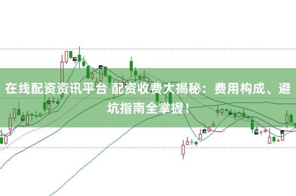 在线配资资讯平台 配资收费大揭秘：费用构成、避坑指南全掌握！