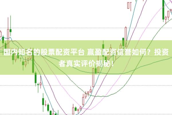 国内知名的股票配资平台 赢盈配资信誉如何?投资者真实评价揭秘!