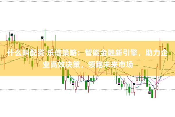 什么叫配资 乐信策略:智能金融新引擎,助力企业高效决策,领跑未来市场