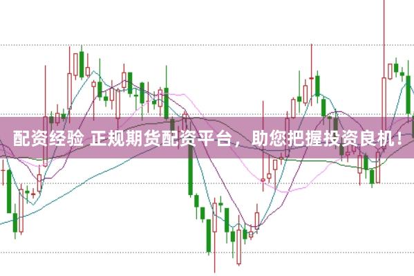 配资经验 正规期货配资平台,助您把握投资良机!