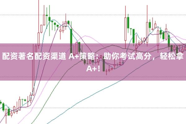 配资著名配资渠道 A+策略：助你考试高分，轻松拿A+！