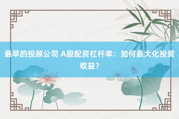 最早的投顾公司 A股配资杠杆率：如何最大化投资收益？