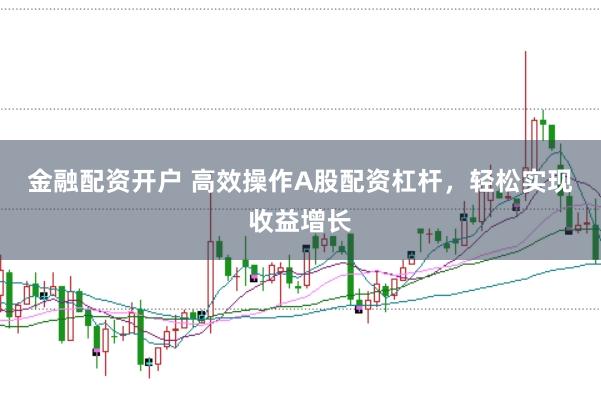 金融配资开户 高效操作A股配资杠杆，轻松实现收益增长
