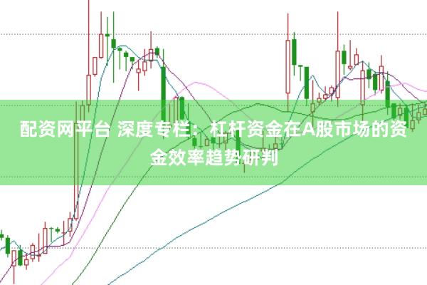 配资网平台 深度专栏：杠杆资金在A股市场的资金效率趋势研判