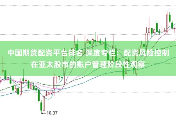 中国期货配资平台排名 深度专栏：配资风险控制在亚太股市的账户管理阶段性观察