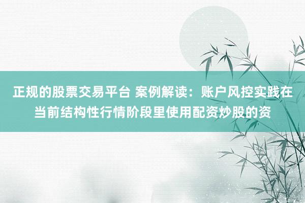 正规的股票交易平台 案例解读：账户风控实践在当前结构性行情阶段里使用配资炒股的资