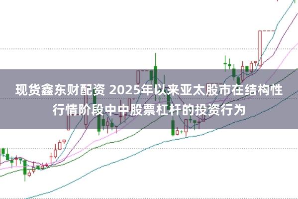 现货鑫东财配资 2025年以来亚太股市在结构性行情阶段中中股票杠杆的投资行为