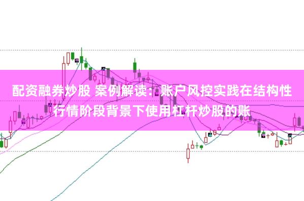 配资融券炒股 案例解读：账户风控实践在结构性行情阶段背景下使用杠杆炒股的账