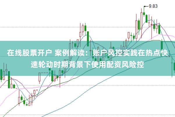 在线股票开户 案例解读：账户风控实践在热点快速轮动时期背景下使用配资风险控