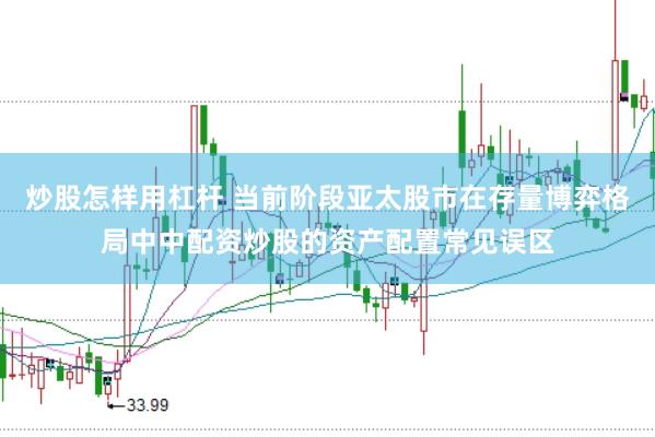 炒股怎样用杠杆 当前阶段亚太股市在存量博弈格局中中配资炒股的资产配置常见误区