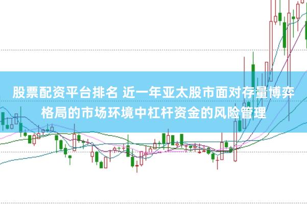 股票配资平台排名 近一年亚太股市面对存量博弈格局的市场环境中杠杆资金的风险管理