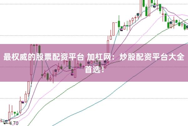 最权威的股票配资平台 加杠网：炒股配资平台大全首选！