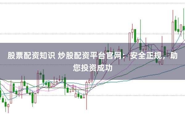 股票配资知识 炒股配资平台官网：安全正规，助您投资成功