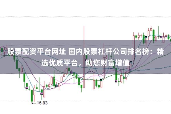 股票配资平台网址 国内股票杠杆公司排名榜：精选优质平台，助您财富增值