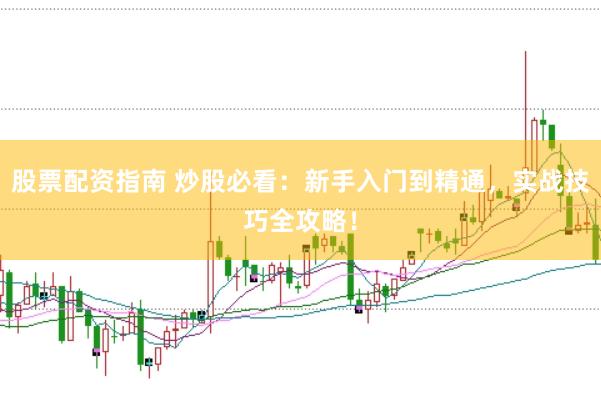 股票配资指南 炒股必看：新手入门到精通，实战技巧全攻略！