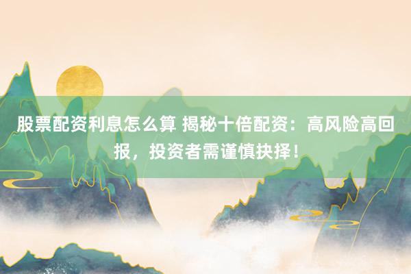 股票配资利息怎么算 揭秘十倍配资：高风险高回报，投资者需谨慎抉择！