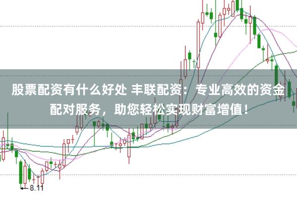 股票配资有什么好处 丰联配资：专业高效的资金配对服务，助您轻松实现财富增值！