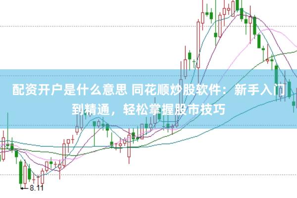 配资开户是什么意思 同花顺炒股软件：新手入门到精通，轻松掌握股市技巧