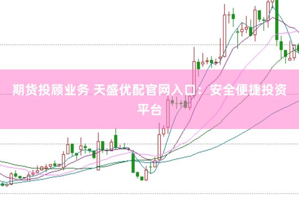 期货投顾业务 天盛优配官网入口：安全便捷投资平台