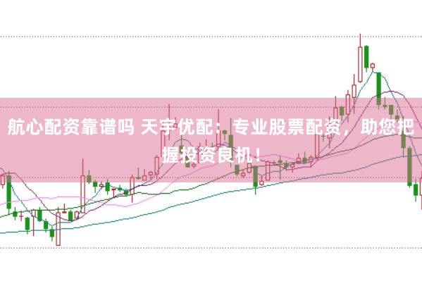 航心配资靠谱吗 天宇优配：专业股票配资，助您把握投资良机！
