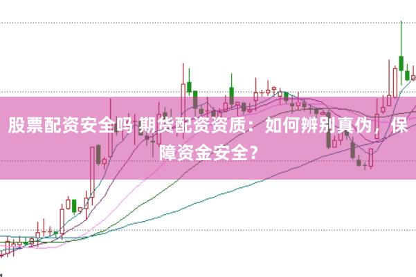 股票配资安全吗 期货配资资质：如何辨别真伪，保障资金安全？