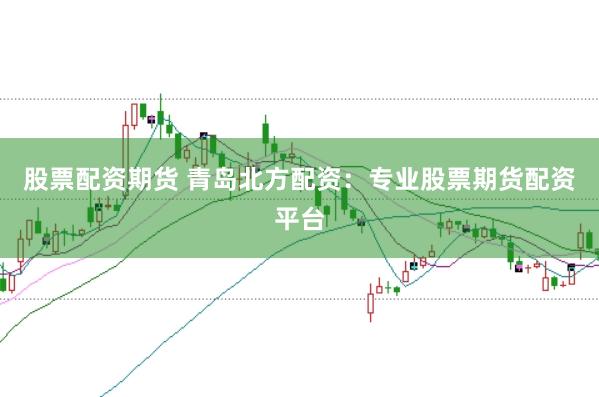 股票配资期货 青岛北方配资：专业股票期货配资平台