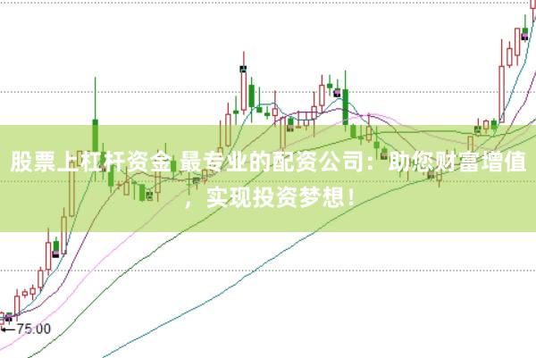 股票上杠杆资金 最专业的配资公司：助您财富增值，实现投资梦想！