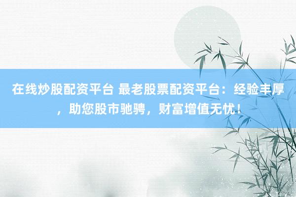 在线炒股配资平台 最老股票配资平台：经验丰厚，助您股市驰骋，财富增值无忧！