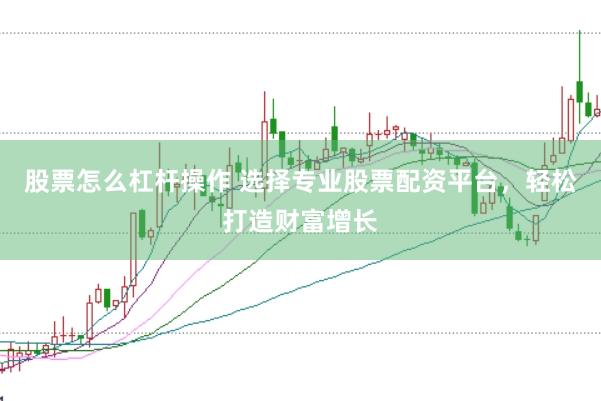 股票怎么杠杆操作 选择专业股票配资平台，轻松打造财富增长