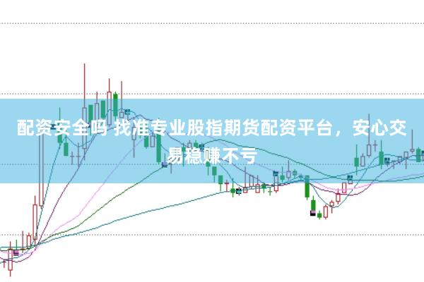 配资安全吗 找准专业股指期货配资平台，安心交易稳赚不亏