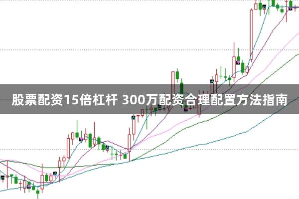 股票配资15倍杠杆 300万配资合理配置方法指南