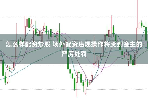 怎么样配资炒股 场外配资违规操作将受到金主的严厉处罚