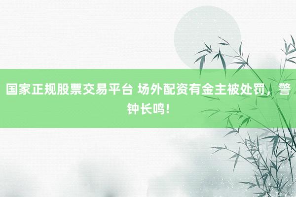 国家正规股票交易平台 场外配资有金主被处罚，警钟长鸣!