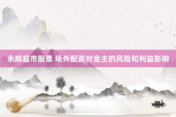 永辉超市股票 场外配资对金主的风险和利益影响