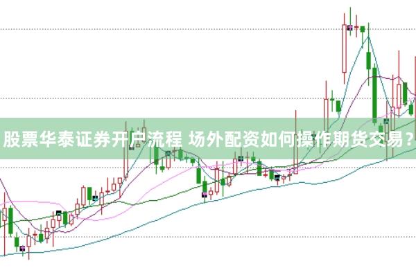 股票华泰证券开户流程 场外配资如何操作期货交易？