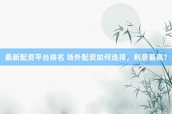 最新配资平台排名 场外配资如何选择，利息最高？
