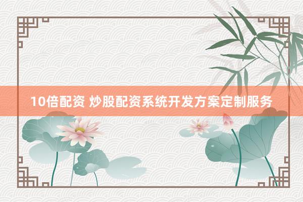 10倍配资 炒股配资系统开发方案定制服务