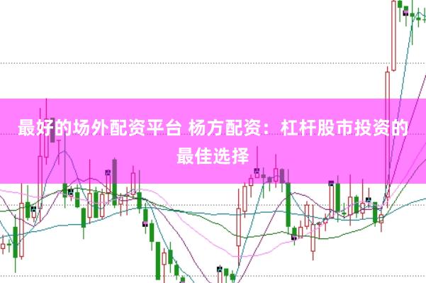 最好的场外配资平台 杨方配资：杠杆股市投资的最佳选择
