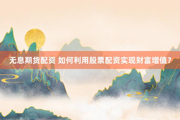无息期货配资 如何利用股票配资实现财富增值？