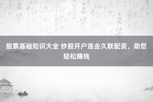 股票基础知识大全 炒股开户连去久联配资，助您轻松赚钱
