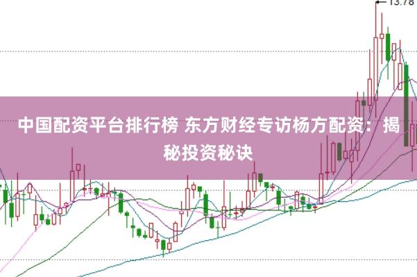 中国配资平台排行榜 东方财经专访杨方配资：揭秘投资秘诀