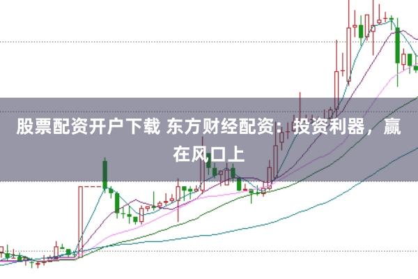 股票配资开户下载 东方财经配资：投资利器，赢在风口上