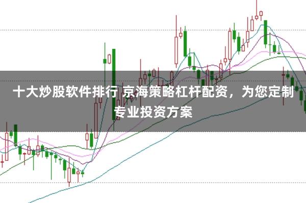 十大炒股软件排行 京海策略杠杆配资，为您定制专业投资方案